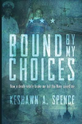 Bound by My Choices: How a death nearly broke me but the Navy saved me - Keshawn a Spence - cover