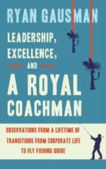 Leadership, Excellence, and a Royal Coachman: Observations from a Lifetime of Transitions from Corporate Life to Fly Fishing Guide