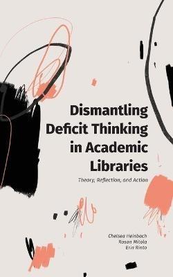 Dismantling Deficit Thinking in Academic Libraries: Theory, Reflection, and Action - Chelsea Heinbach,Rosan Mitola,Erin Rinto - cover