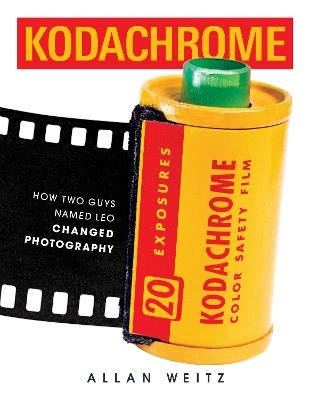 Kodachrome: How Two Guys Named Leo Changed Photography - Allan Weitz - cover