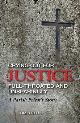 Crying Out for Justice Full-Throated and Unsparingly: A Parish Priest's Story - Tim Stier - cover