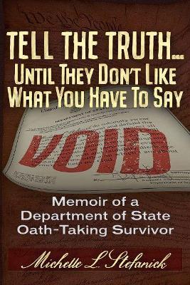Tell the Truth ... Until They Don't Like What You Have To Say: Memoir of a Department of State Oath-Taking Survivor - Michelle Laureen Stefanick - cover
