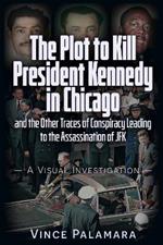 THE PLOT TO KILL PRESIDENT KENNEDY IN CHICAGO: AND THE OTHER TRACES OF CONSPIRACY LEADING TO THE ASSASSINATION OF JFK  A VISUAL INVESTIGATION