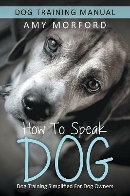 How to Speak Dog: Dog Training Simplified For Dog Owners - Amy Morford - cover