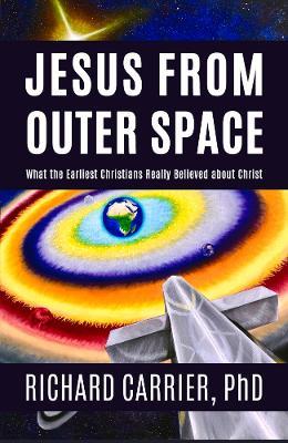 Jesus from Outer Space: What the Earliest Christians Really Believed about Christ - Richard Carrier - cover