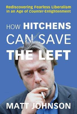 How Hitchens Can Save the Left: Rediscovering Fearless Liberalism in an Age of Counter-Enlightenment - Matt Johnson - cover