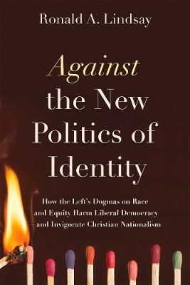 Against the New Politics of Identity: How the Left’s Dogmas on Race and Equity Harm Liberal Democracy—and Invigorate Christian Nationalism - Ronald A. Lindsay - cover