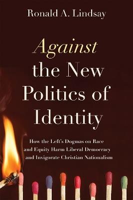 Against the New Politics of Identity: How the Left’s Dogmas on Race and Equity Harm Liberal Democracy—and Invigorate Christian Nationalism - Ronald A. Lindsay - cover