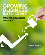 Growing Business Intelligence: An Agile Approach to Leveraging Data & Analytics for Maximum Business Value
