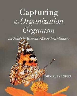 Capturing the Organization Organism: An Outside-In Approach to Enterprise Architecture - John Alexander - cover