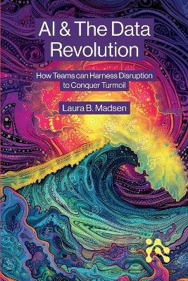 AI & The Data Revolution: How Teams can Harness Disruption to Conquer Turmoil - Laura Madsen - cover