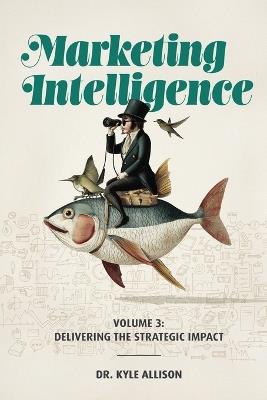 Marketing Intelligence: Volume 3: Delivering the Strategic Impact - Kyle Allison - cover