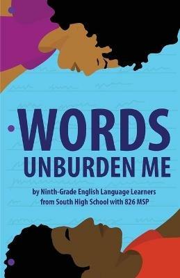 Words Unburden Me: By Ninth-Grade English Language Learners from South High School with 826 MSP - cover