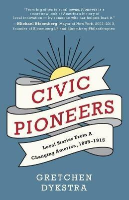 Civic Pioneers: Local Stories from a Changing America, 1895-1915 - Gretchen Dykstra - cover