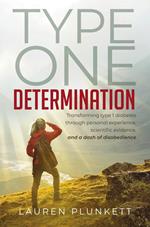 Type One Determination: Transforming Life with Type 1 Diabetes through Personal Experience, Scientific Evidence, and a Dash of Disobedience
