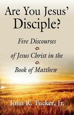 Are You Jesus' Disciple? Five Discourses of Jesus Christ in the Book of Matthew - John R Tucker - cover