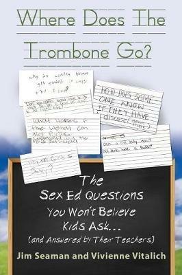 WHERE DOES THE TROMBONE GO? The Sex Ed Questions You Won't Believe Kids Ask (and answered by their teachers) - Jim Seaman,Vivienne Vitalich - cover