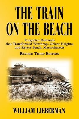 The Train on the Beach: Forgotten Railroads that Transformed Winthrop, Orient Heights, and Revere Beach, Massachusetts - William Lieberman - cover