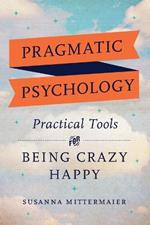 Pragmatic Psychology: Practical Tools for Being Crazy Happy