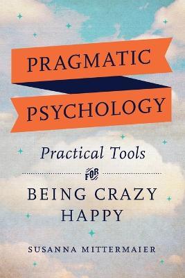 Pragmatic Psychology: Practical Tools for Being Crazy Happy - Susanna Mittermaier - cover