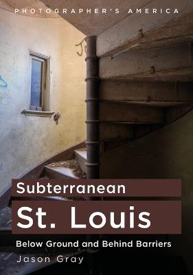 Subterranean St. Louis: Below Ground and Behind Barriers - Jason Gray - cover