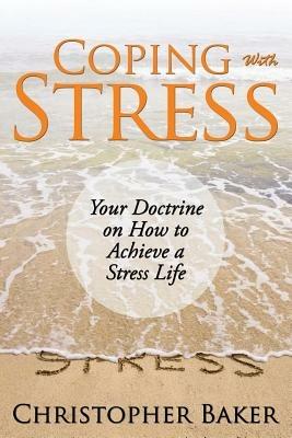 Coping with Stress: Your Doctrine on How to Achieve a Stress Life - Christopher Baker - cover