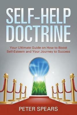 Self-Help Doctrine: Your Ultimate Guide on How to Boost Self-Esteem and Your Journey to Success - Peter Spears - cover
