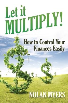 Let it Multiply!: How to Control Your Finances Easily - Nolan Myers - cover