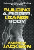 Building a Bigger, Leaner Body: The Essentials of Effective Body Building You Can Do Safely - Andrew Jackson - cover