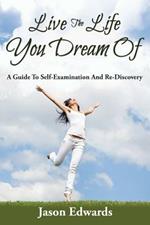 Live The Life You Dream Of: A Guide To Self-Examination And Re-Discovery