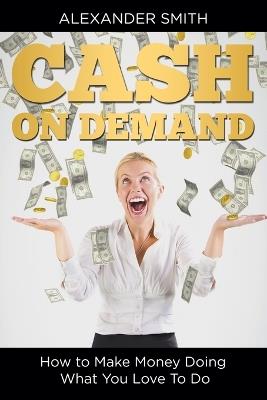 Cash on Demand: How to Make Money Doing What You Love To Do - Alexander Smith - cover