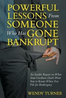 Powerful Lessons Someone Who Has Gone Bankrupt: An Insider Report on What Your Creditors Don't Want You to Know When You File for Bankruptcy - Wendy Turner - cover