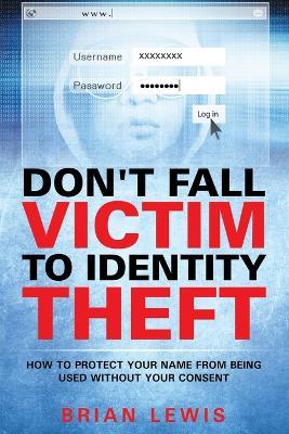 Don't Fall Victim to Identity Theft: How to Protect Your Name from Being Used Without Your Consent - Brian Lewis - cover