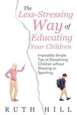 The Less-Stressing Way of Educating Your Children: Impossibly Simple Tips of Disciplining Children without Shouting or Spanking
