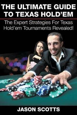The Ultimate Guide To Texas Hold'em: The Expert Strategies For Texas Hold'em Tournaments Revealed! - Jason Scotts - cover