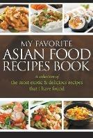 My Favorite Asian Food Recipes Book: A collection of the most exotic & delicious recipes that I have found