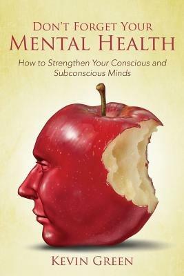 Don't Forget Your Mental Health: How to Strengthen Your Conscious and Subconscious Minds - Kevin Green - cover