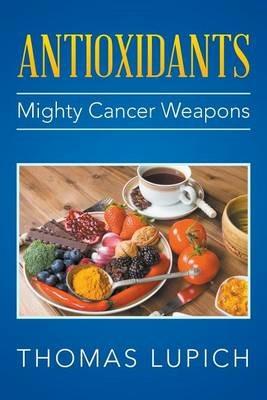 Antioxidants: Mighty Cancer Weapons - Thomas Lupich - cover