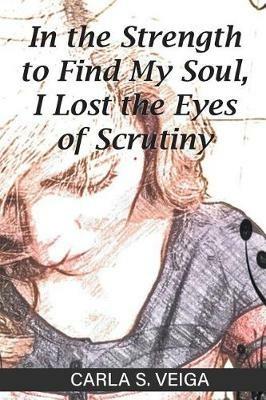 In the Strength to Find My Soul, I Lost the Eyes of Scrutiny - Carla S Veiga - cover