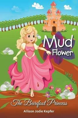Mud Flower: The Barefoot Princess - Allison Jodie Kepfer - cover