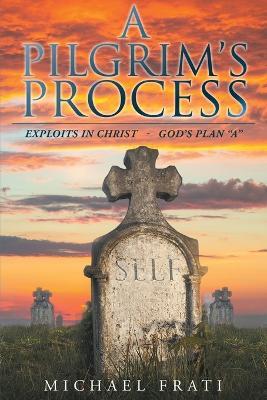 A Pilgrim's Process: EXPLOITS in CHRIST - GOD'S Plan "A" - Michael Frati - cover