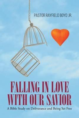 Falling in Love with Our Savior: A Bible Study on Deliverance and Being Set Free - Pastor Rayfield Boyd Jr - cover