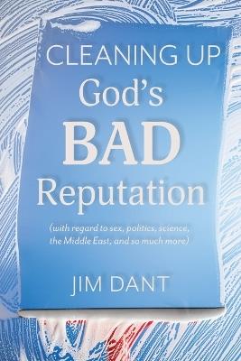 Cleaning Up God's Bad Reputation: (with regard to sex, politics, science, the Middle East, and so much more) - Jim Dant - cover