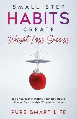 Small Step Habits Create Weight Loss Success: Basic Approach in Dieting. Form New Habits. Change Your Lifestyle Without Suffering - Pure Smart Life - cover