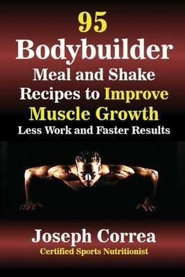 95 Bodybuilder Meal and Shake Recipes to Improve Muscle Growth: Less Work and Faster Results - Joseph Correa - cover
