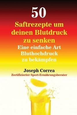 50 Saftrezepte um deinen Blutdruck zu senken: Eine einfache Art Bluthochdruck zu bekampfen - Joseph Correa - cover