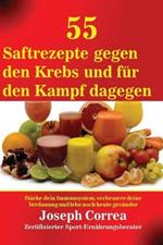 55 Saftrezepte gegen den Krebs und fur den Kampf dagegen: Starke dein Immunsystem, verbessere deine Verdauung und lebe noch heute gesunder
