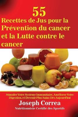55 Recettes de Jus pour la Prevention du cancer et la Lutte contre le cancer: Stimuler Votre Systeme Immunitaire, Ameliorer Votre Digestion, et Devenir Plus Sains Des Aujourd'hui - Joseph Correa - cover