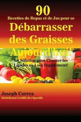 90 Recettes de Repas et de Jus pour se Debarrasser des Graisses Aujourd'hui!: La Solution pour Chasser les Lipides au Loin Rapidement! - Joseph Correa - cover