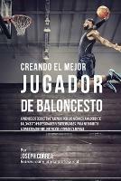 Creando el Mejor Jugador de Baloncesto: Aprende los secretos y trucos utilizados por los mejores Jugador de Baloncestos profesionales y entrenadores, para mejorar tu rendimiento, nutricion y fortaleza Mental sin pastillas ni batidos